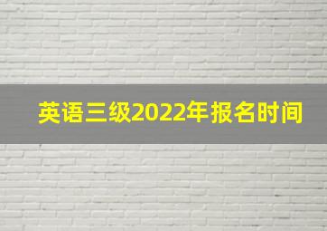 英语三级2022年报名时间