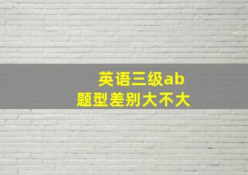 英语三级ab题型差别大不大