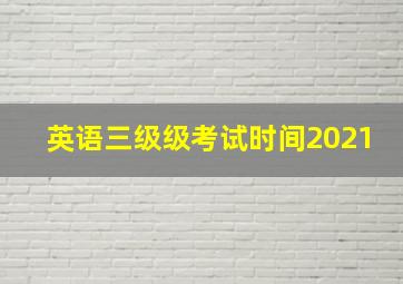 英语三级级考试时间2021