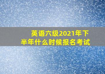 英语六级2021年下半年什么时候报名考试