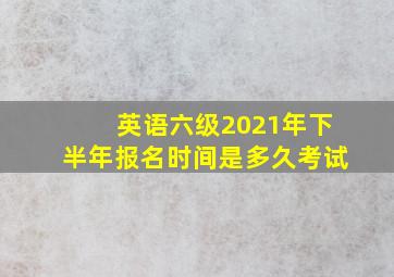 英语六级2021年下半年报名时间是多久考试