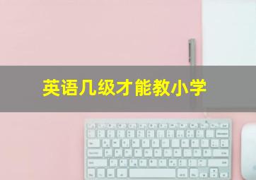 英语几级才能教小学