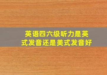 英语四六级听力是英式发音还是美式发音好