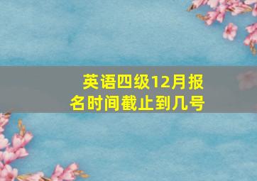 英语四级12月报名时间截止到几号