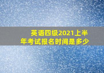 英语四级2021上半年考试报名时间是多少