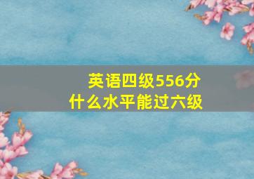 英语四级556分什么水平能过六级