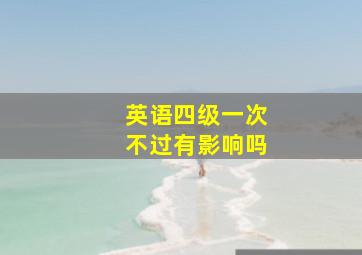 英语四级一次不过有影响吗