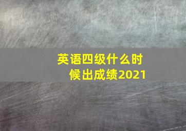 英语四级什么时候出成绩2021