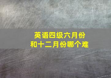 英语四级六月份和十二月份哪个难