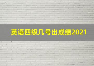 英语四级几号出成绩2021