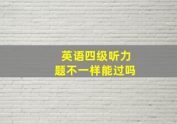 英语四级听力题不一样能过吗