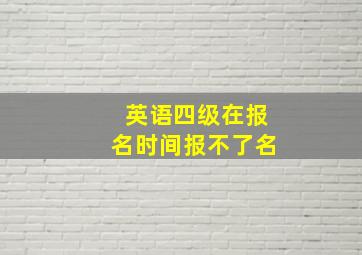 英语四级在报名时间报不了名