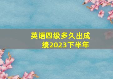 英语四级多久出成绩2023下半年