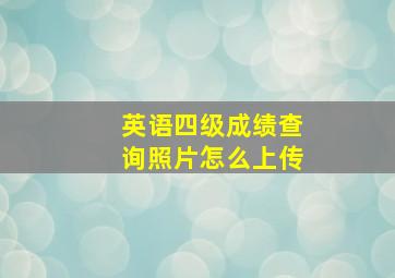 英语四级成绩查询照片怎么上传