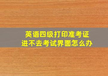 英语四级打印准考证进不去考试界面怎么办