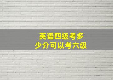 英语四级考多少分可以考六级