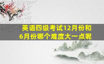 英语四级考试12月份和6月份哪个难度大一点呢