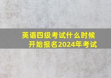 英语四级考试什么时候开始报名2024年考试