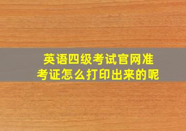 英语四级考试官网准考证怎么打印出来的呢