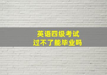 英语四级考试过不了能毕业吗