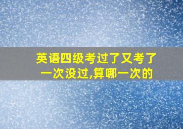 英语四级考过了又考了一次没过,算哪一次的