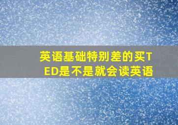 英语基础特别差的买TED是不是就会读英语