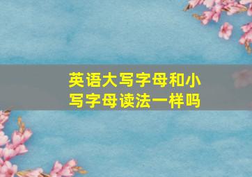 英语大写字母和小写字母读法一样吗