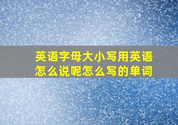 英语字母大小写用英语怎么说呢怎么写的单词