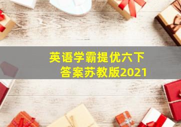 英语学霸提优六下答案苏教版2021