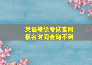 英语等级考试官网报名时间查询不到