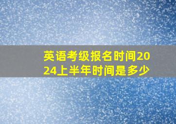 英语考级报名时间2024上半年时间是多少