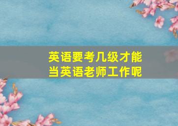 英语要考几级才能当英语老师工作呢