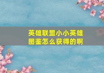 英雄联盟小小英雄图鉴怎么获得的啊