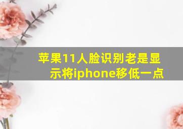 苹果11人脸识别老是显示将iphone移低一点