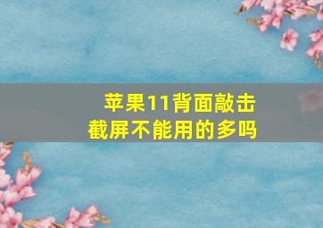 苹果11背面敲击截屏不能用的多吗