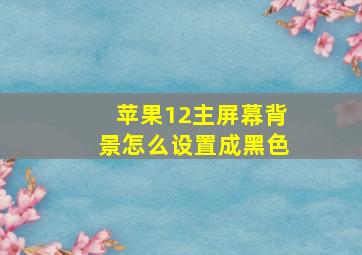 苹果12主屏幕背景怎么设置成黑色