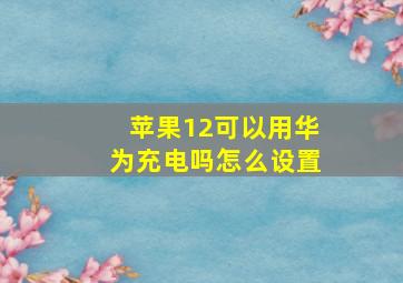 苹果12可以用华为充电吗怎么设置