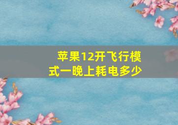 苹果12开飞行模式一晚上耗电多少