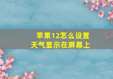 苹果12怎么设置天气显示在屏幕上