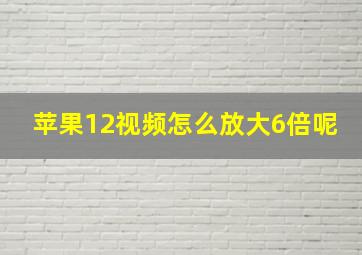 苹果12视频怎么放大6倍呢