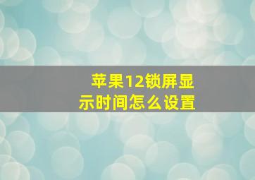 苹果12锁屏显示时间怎么设置