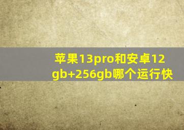 苹果13pro和安卓12gb+256gb哪个运行快