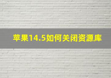 苹果14.5如何关闭资源库