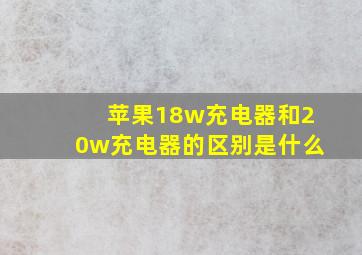 苹果18w充电器和20w充电器的区别是什么