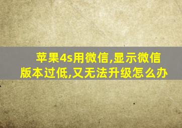 苹果4s用微信,显示微信版本过低,又无法升级怎么办