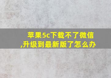 苹果5c下载不了微信,升级到最新版了怎么办