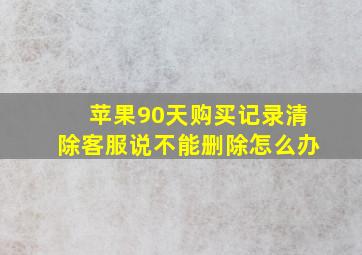 苹果90天购买记录清除客服说不能删除怎么办