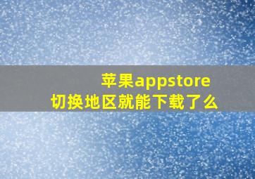 苹果appstore切换地区就能下载了么