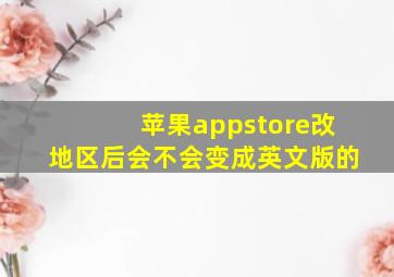 苹果appstore改地区后会不会变成英文版的