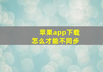 苹果app下载怎么才能不同步